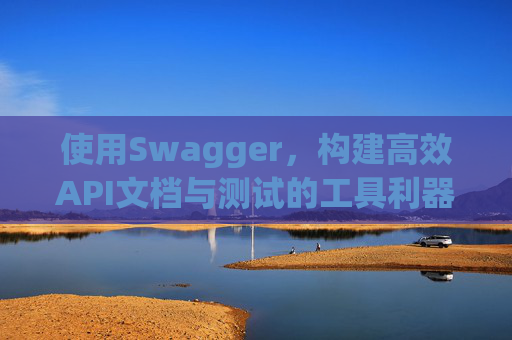 使用Swagger,构建高效API文档与测试的工具利器